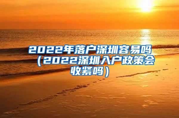 2022年落户深圳容易吗（2022深圳入户政策会收紧吗）