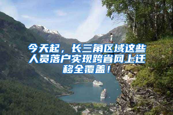 今天起，长三角区域这些人员落户实现跨省网上迁移全覆盖！