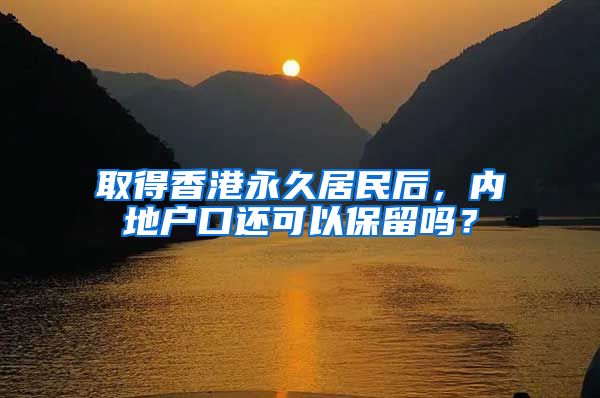 取得香港永久居民后，内地户口还可以保留吗？