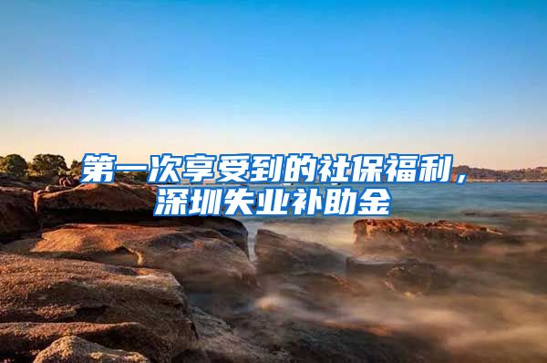 第一次享受到的社保福利，深圳失业补助金