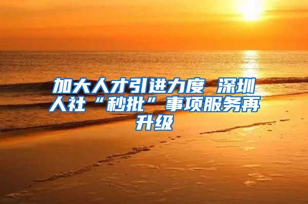 加大人才引进力度 深圳人社“秒批”事项服务再升级