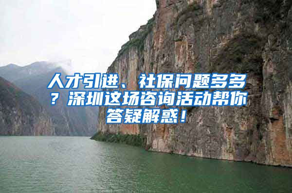 人才引进、社保问题多多？深圳这场咨询活动帮你答疑解惑！