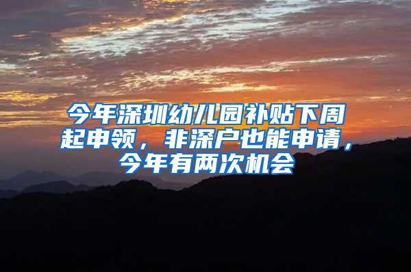今年深圳幼儿园补贴下周起申领，非深户也能申请，今年有两次机会