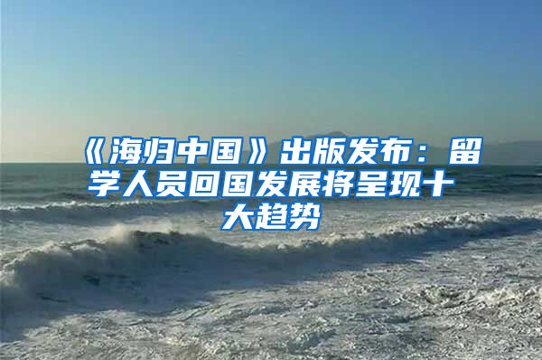 《海归中国》出版发布：留学人员回国发展将呈现十大趋势