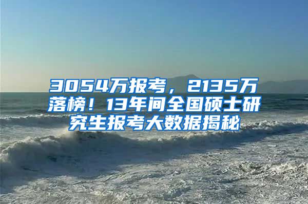 3054万报考，2135万落榜！13年间全国硕士研究生报考大数据揭秘