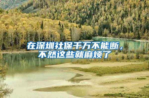 在深圳社保千万不能断，不然这些就麻烦了