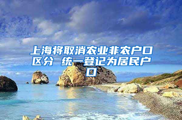 上海将取消农业非农户口区分 统一登记为居民户口