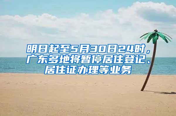 明日起至5月30日24时，广东多地将暂停居住登记、居住证办理等业务