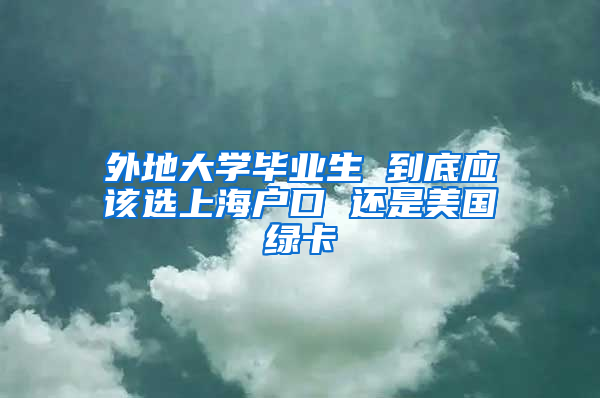 外地大学毕业生 到底应该选上海户口 还是美国绿卡