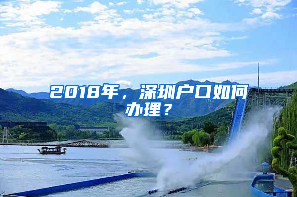 2018年，深圳户口如何办理？