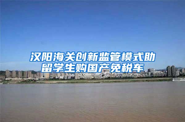汉阳海关创新监管模式助留学生购国产免税车
