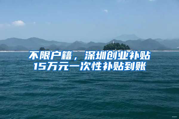 不限户籍，深圳创业补贴15万元一次性补贴到账