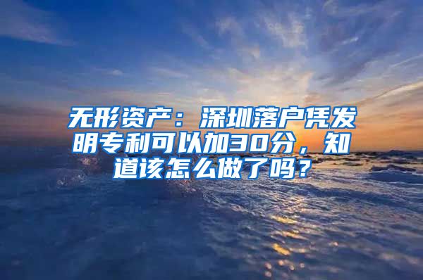 无形资产：深圳落户凭发明专利可以加30分，知道该怎么做了吗？