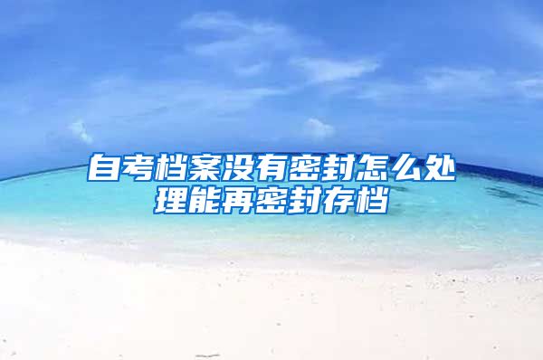 自考档案没有密封怎么处理能再密封存档