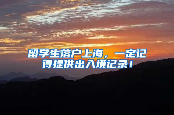 留学生落户上海，一定记得提供出入境记录！