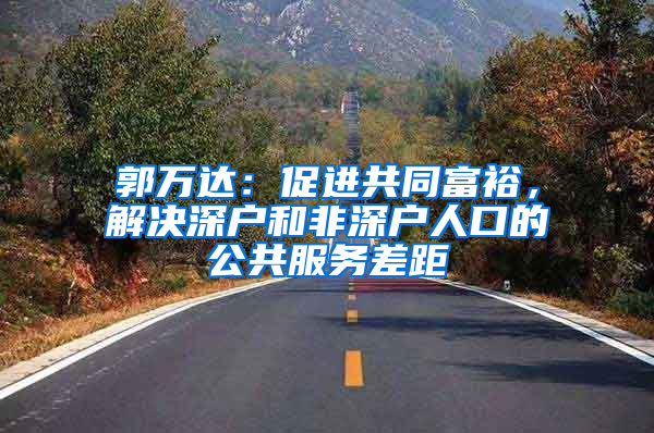 郭万达：促进共同富裕，解决深户和非深户人口的公共服务差距