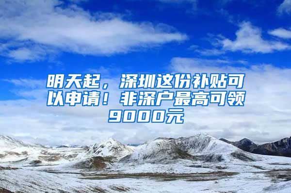 明天起，深圳这份补贴可以申请！非深户最高可领9000元