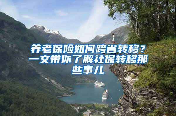 养老保险如何跨省转移？一文带你了解社保转移那些事儿