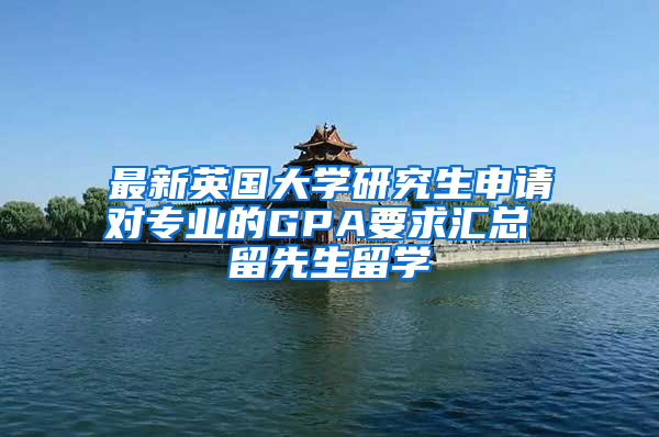 最新英国大学研究生申请对专业的GPA要求汇总 留先生留学