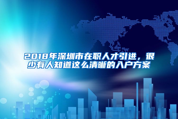 2018年深圳市在职人才引进，很少有人知道这么清晰的入户方案