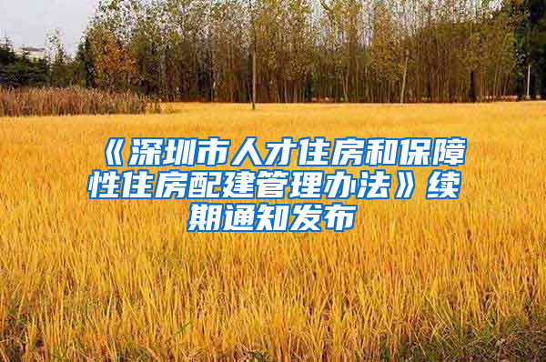 《深圳市人才住房和保障性住房配建管理办法》续期通知发布