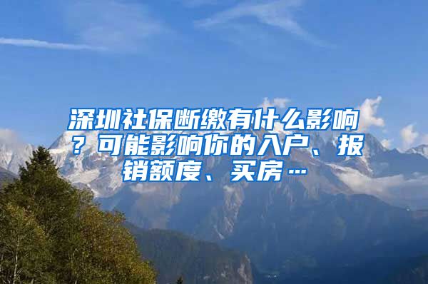 深圳社保断缴有什么影响？可能影响你的入户、报销额度、买房…