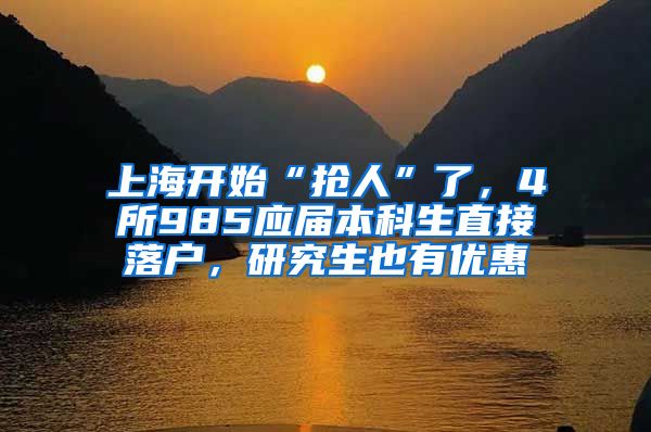 上海开始“抢人”了，4所985应届本科生直接落户，研究生也有优惠