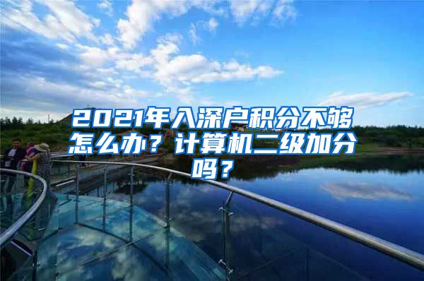 2021年入深户积分不够怎么办？计算机二级加分吗？