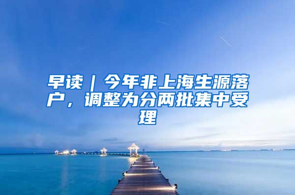 早读｜今年非上海生源落户，调整为分两批集中受理