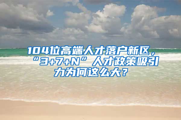 104位高端人才落户新区，“3+7+N”人才政策吸引力为何这么大？
