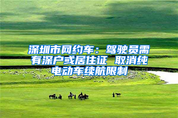 深圳市网约车：驾驶员需有深户或居住证 取消纯电动车续航限制