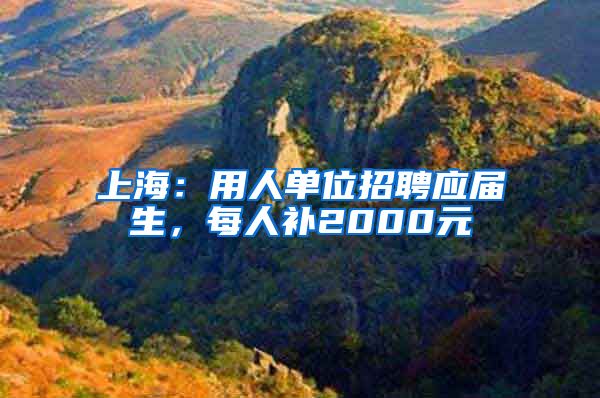 上海：用人单位招聘应届生，每人补2000元