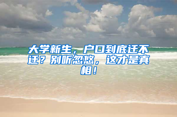 大学新生，户口到底迁不迁？别听忽悠，这才是真相！