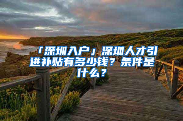 「深圳入户」深圳人才引进补贴有多少钱？条件是什么？