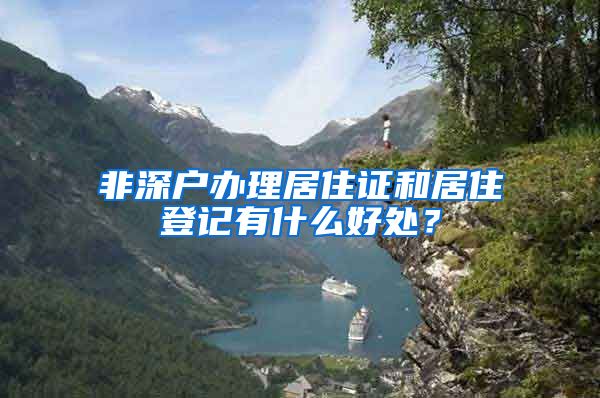 非深户办理居住证和居住登记有什么好处？
