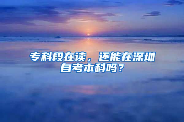 专科段在读，还能在深圳自考本科吗？
