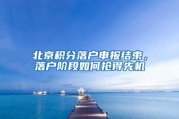 北京积分落户申报结束，落户阶段如何抢得先机