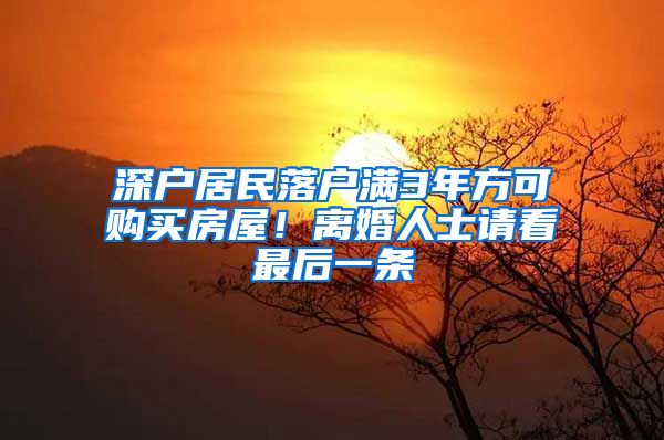 深户居民落户满3年方可购买房屋！离婚人士请看最后一条