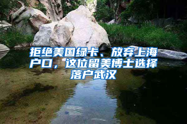 拒绝美国绿卡、放弃上海户口，这位留美博士选择落户武汉
