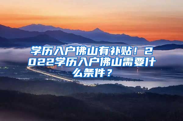 学历入户佛山有补贴！2022学历入户佛山需要什么条件？