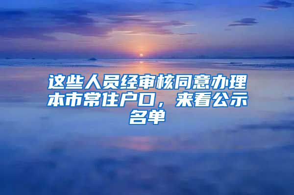 这些人员经审核同意办理本市常住户口，来看公示名单