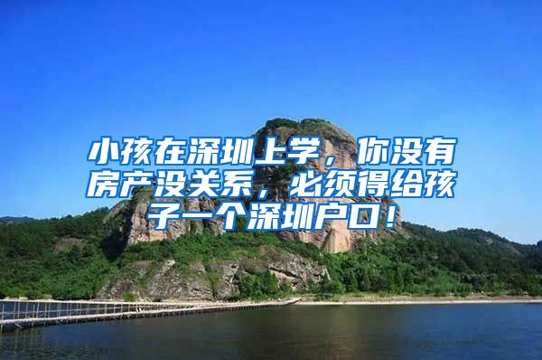 小孩在深圳上学，你没有房产没关系，必须得给孩子一个深圳户口！