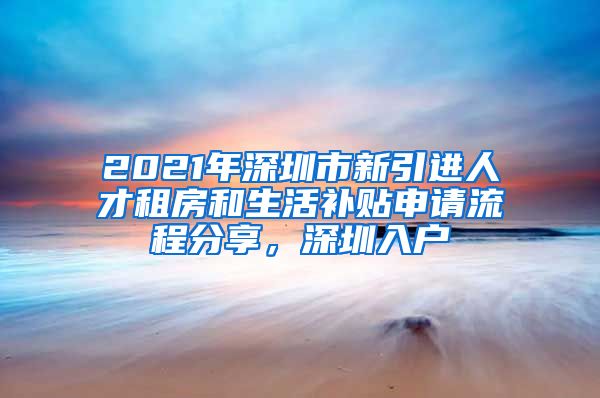 2021年深圳市新引进人才租房和生活补贴申请流程分享，深圳入户