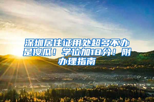 深圳居住证用处超多不办是傻瓜！学位加18分！附办理指南