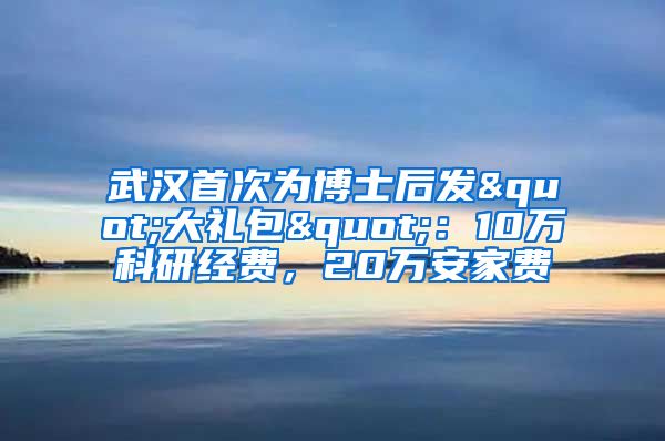 武汉首次为博士后发"大礼包"：10万科研经费，20万安家费