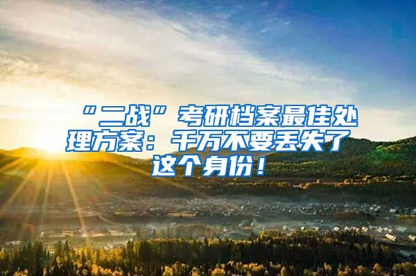 “二战”考研档案最佳处理方案：千万不要丢失了这个身份！