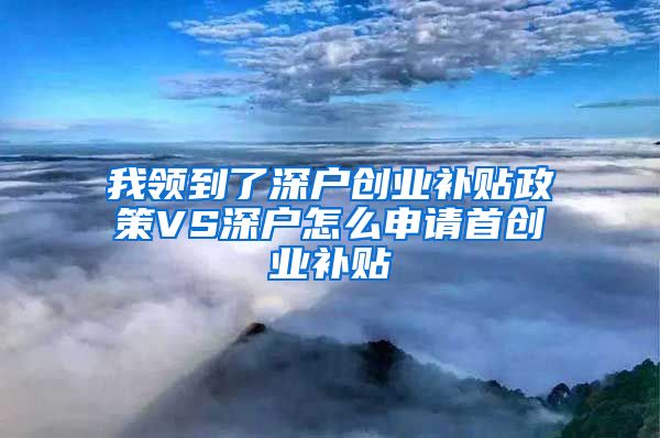我领到了深户创业补贴政策VS深户怎么申请首创业补贴