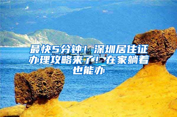 最快5分钟！深圳居住证办理攻略来了！在家躺着也能办