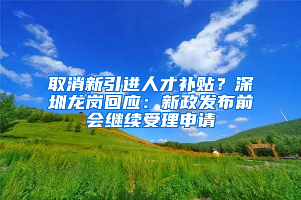 取消新引进人才补贴？深圳龙岗回应：新政发布前会继续受理申请