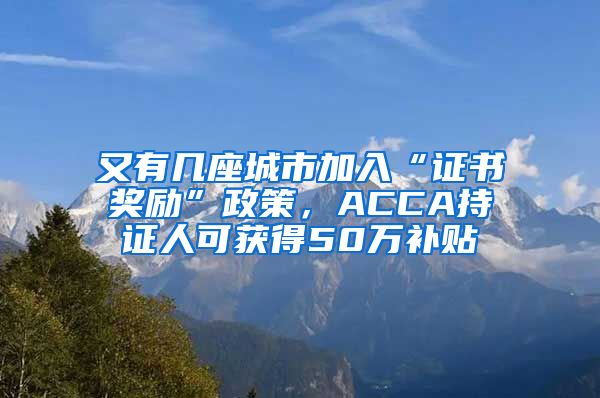 又有几座城市加入“证书奖励”政策，ACCA持证人可获得50万补贴